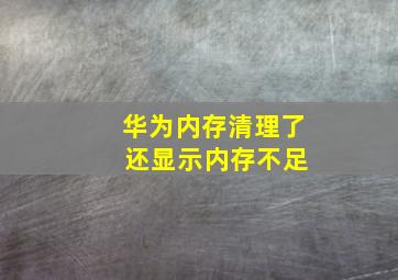 华为内存清理了 还显示内存不足